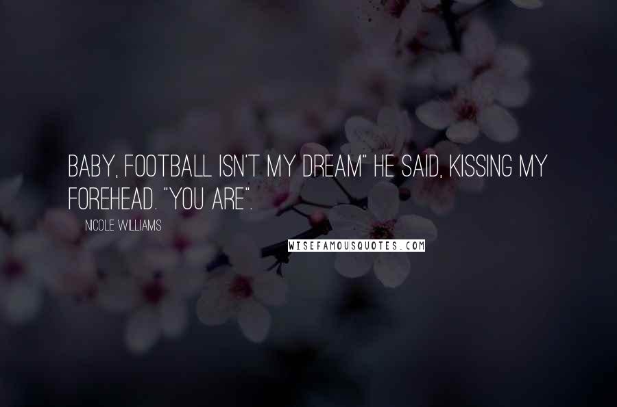 Nicole Williams Quotes: Baby, football isn't my dream" he said, kissing my forehead. "You are".