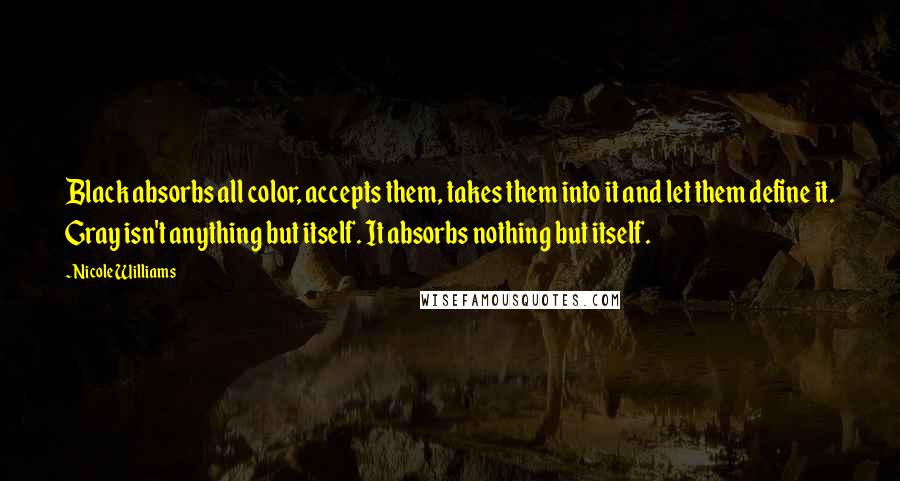 Nicole Williams Quotes: Black absorbs all color, accepts them, takes them into it and let them define it. Gray isn't anything but itself. It absorbs nothing but itself.