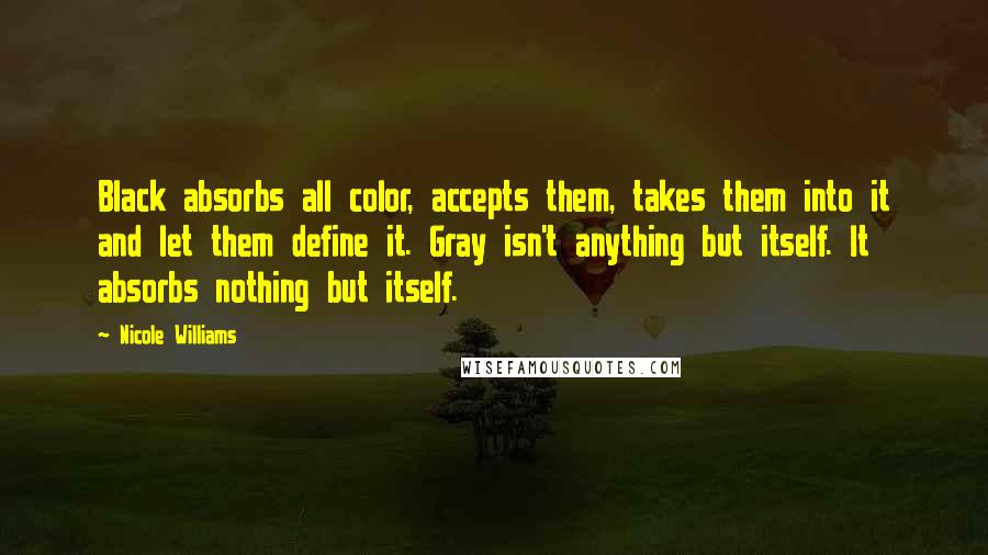 Nicole Williams Quotes: Black absorbs all color, accepts them, takes them into it and let them define it. Gray isn't anything but itself. It absorbs nothing but itself.