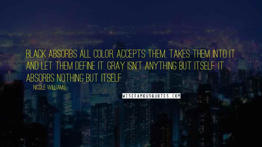 Nicole Williams Quotes: Black absorbs all color, accepts them, takes them into it and let them define it. Gray isn't anything but itself. It absorbs nothing but itself.