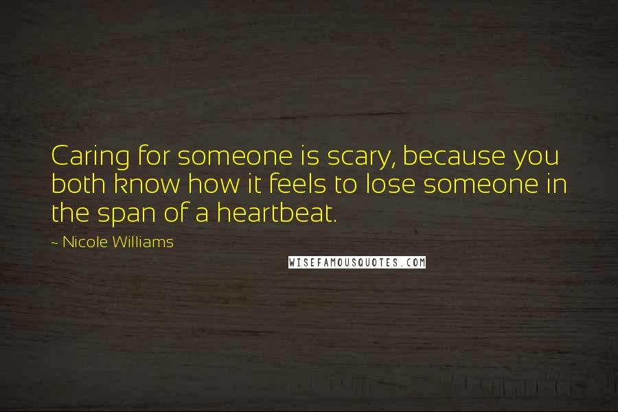 Nicole Williams Quotes: Caring for someone is scary, because you both know how it feels to lose someone in the span of a heartbeat.