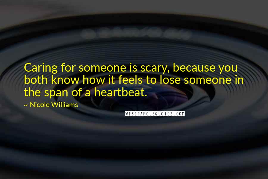 Nicole Williams Quotes: Caring for someone is scary, because you both know how it feels to lose someone in the span of a heartbeat.