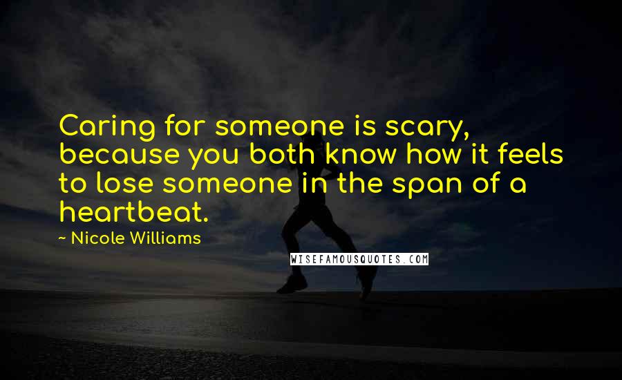 Nicole Williams Quotes: Caring for someone is scary, because you both know how it feels to lose someone in the span of a heartbeat.