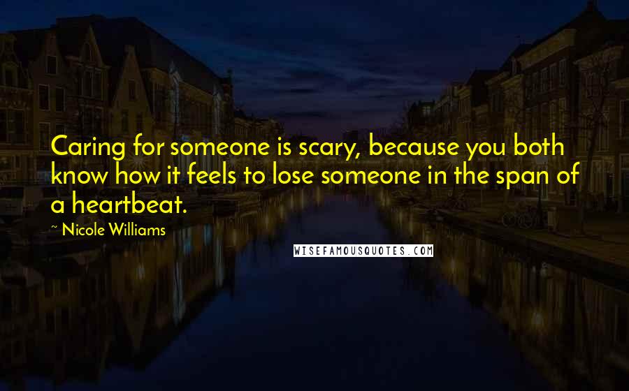 Nicole Williams Quotes: Caring for someone is scary, because you both know how it feels to lose someone in the span of a heartbeat.