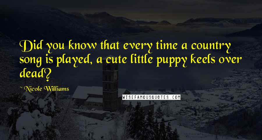 Nicole Williams Quotes: Did you know that every time a country song is played, a cute little puppy keels over dead?