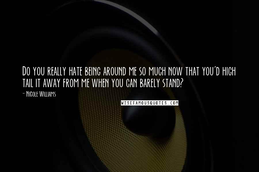 Nicole Williams Quotes: Do you really hate being around me so much now that you'd high tail it away from me when you can barely stand?