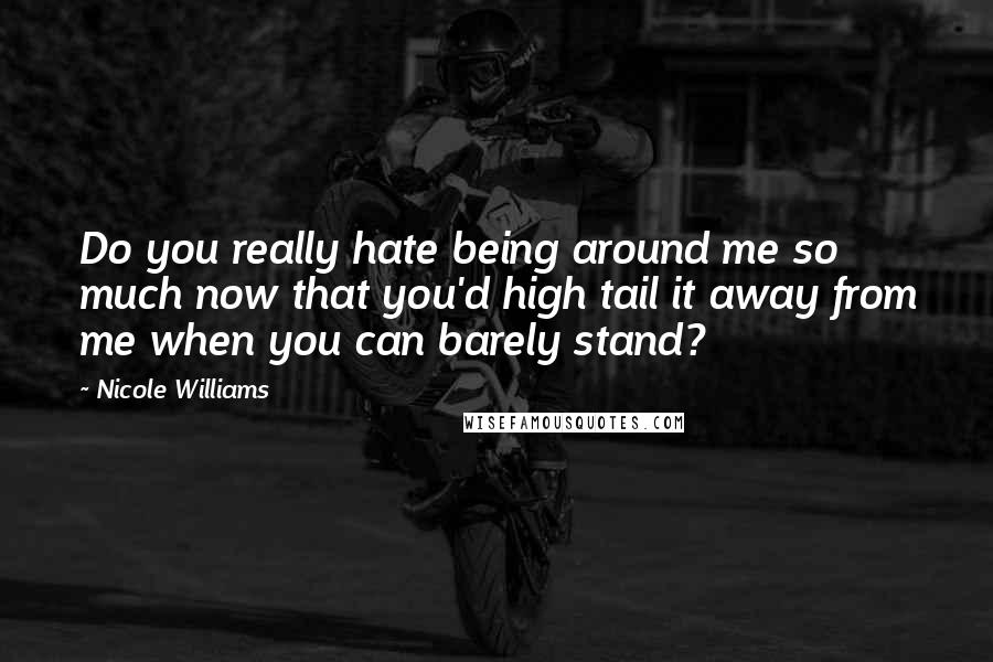 Nicole Williams Quotes: Do you really hate being around me so much now that you'd high tail it away from me when you can barely stand?