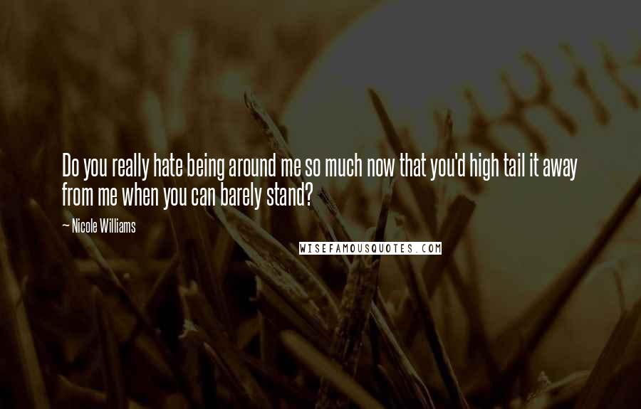 Nicole Williams Quotes: Do you really hate being around me so much now that you'd high tail it away from me when you can barely stand?