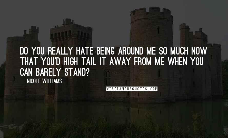 Nicole Williams Quotes: Do you really hate being around me so much now that you'd high tail it away from me when you can barely stand?