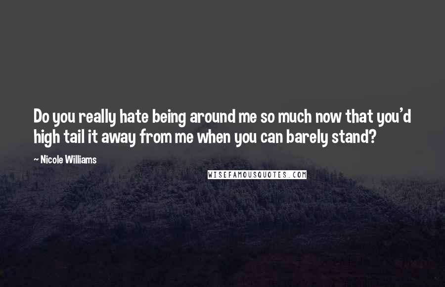 Nicole Williams Quotes: Do you really hate being around me so much now that you'd high tail it away from me when you can barely stand?