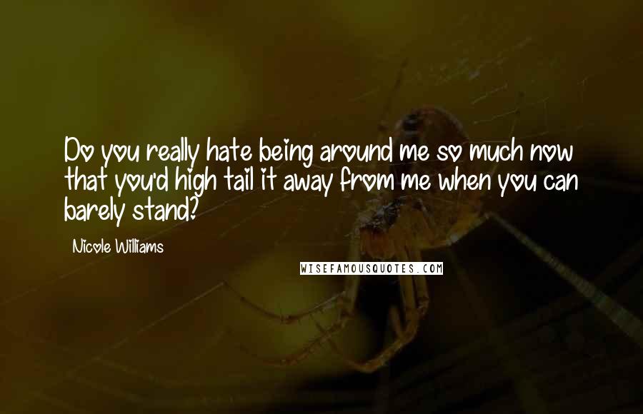 Nicole Williams Quotes: Do you really hate being around me so much now that you'd high tail it away from me when you can barely stand?