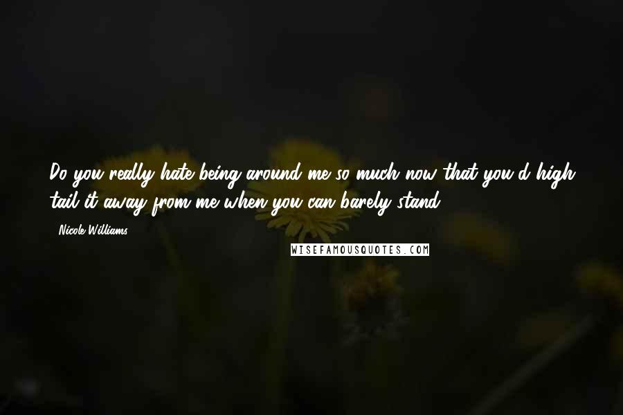 Nicole Williams Quotes: Do you really hate being around me so much now that you'd high tail it away from me when you can barely stand?