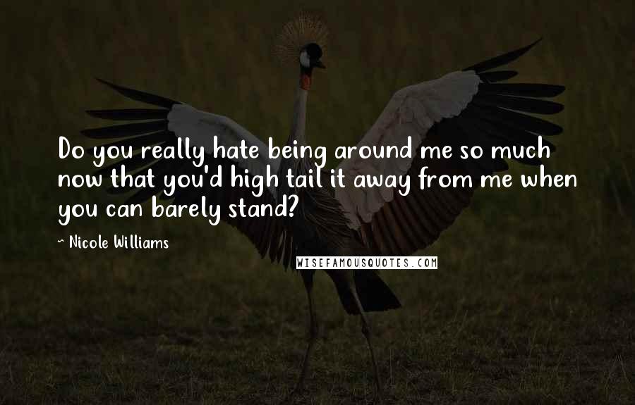 Nicole Williams Quotes: Do you really hate being around me so much now that you'd high tail it away from me when you can barely stand?