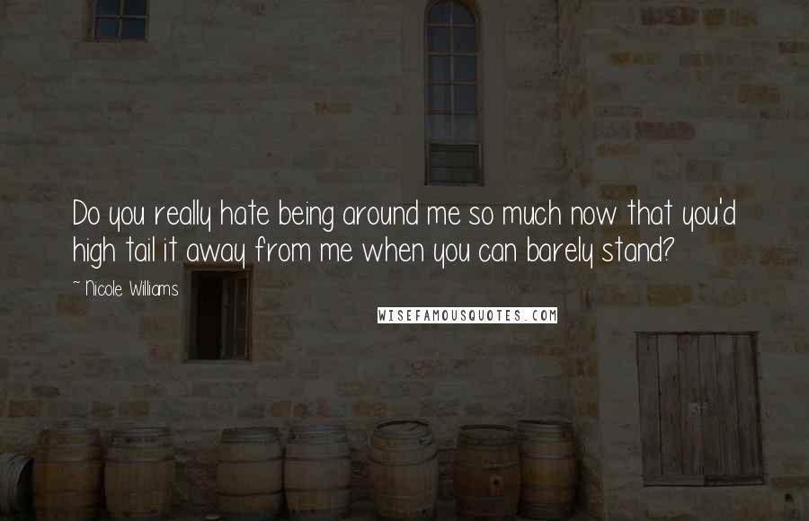 Nicole Williams Quotes: Do you really hate being around me so much now that you'd high tail it away from me when you can barely stand?