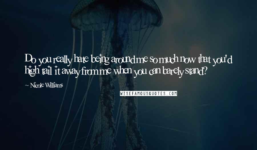 Nicole Williams Quotes: Do you really hate being around me so much now that you'd high tail it away from me when you can barely stand?