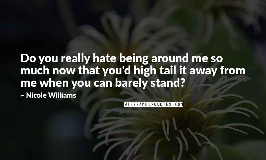 Nicole Williams Quotes: Do you really hate being around me so much now that you'd high tail it away from me when you can barely stand?