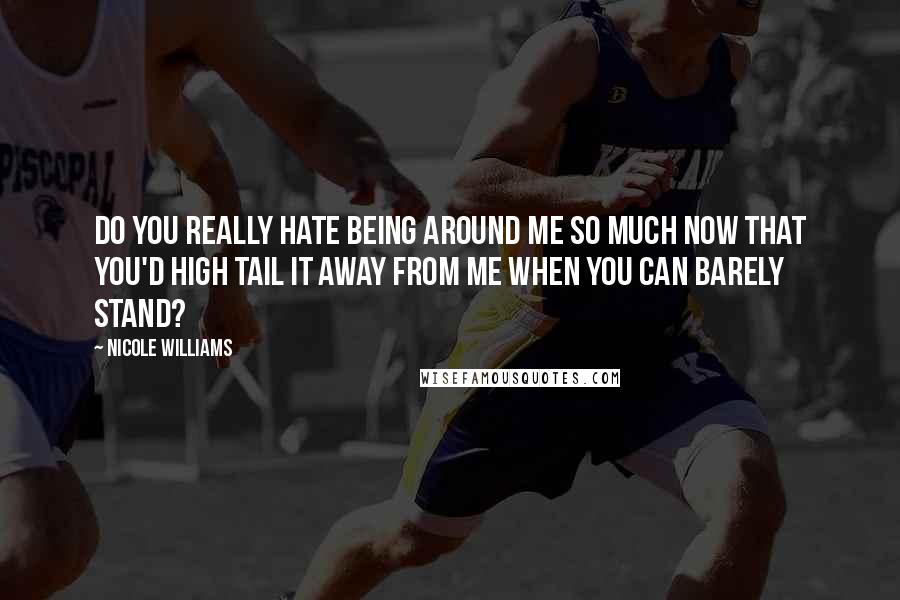 Nicole Williams Quotes: Do you really hate being around me so much now that you'd high tail it away from me when you can barely stand?