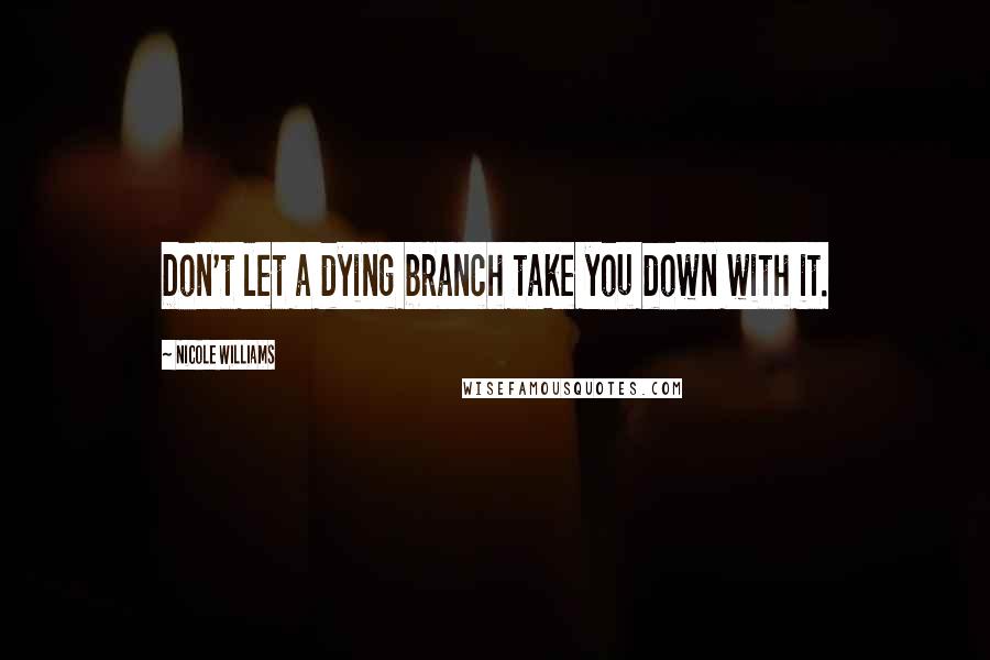Nicole Williams Quotes: Don't let a dying branch take you down with it.