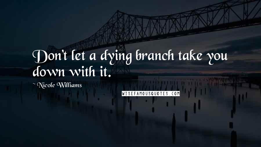 Nicole Williams Quotes: Don't let a dying branch take you down with it.