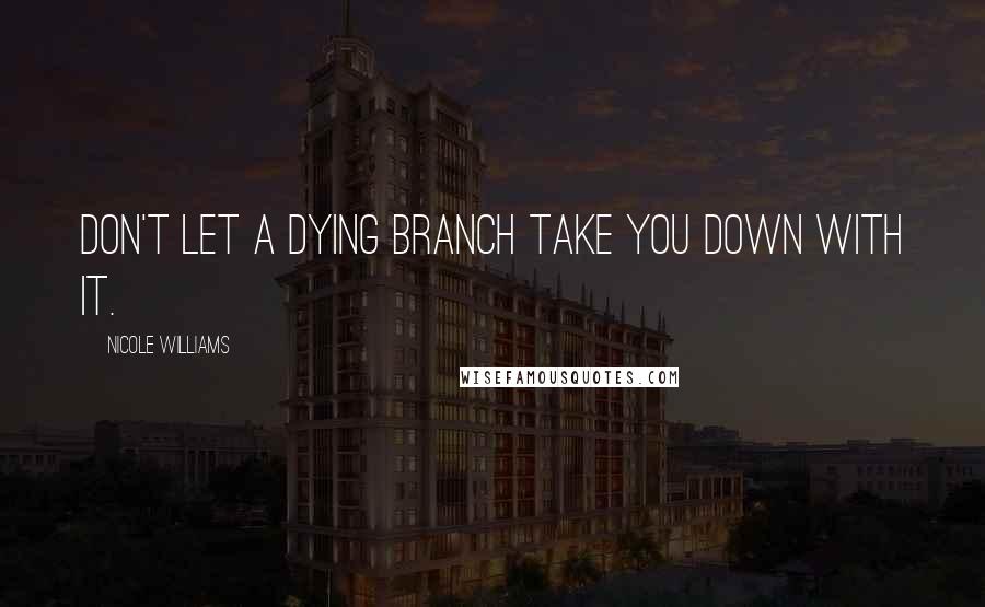 Nicole Williams Quotes: Don't let a dying branch take you down with it.