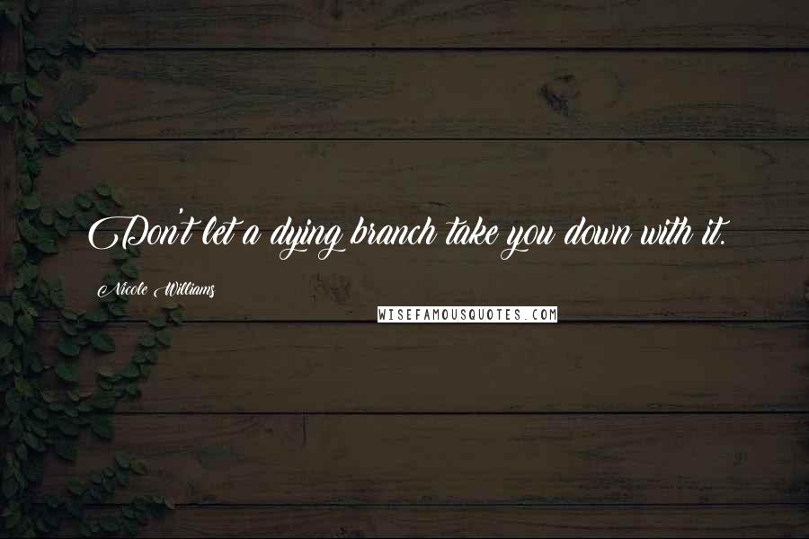 Nicole Williams Quotes: Don't let a dying branch take you down with it.