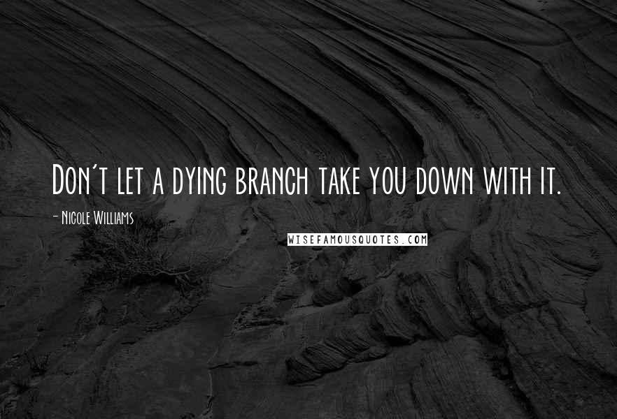 Nicole Williams Quotes: Don't let a dying branch take you down with it.