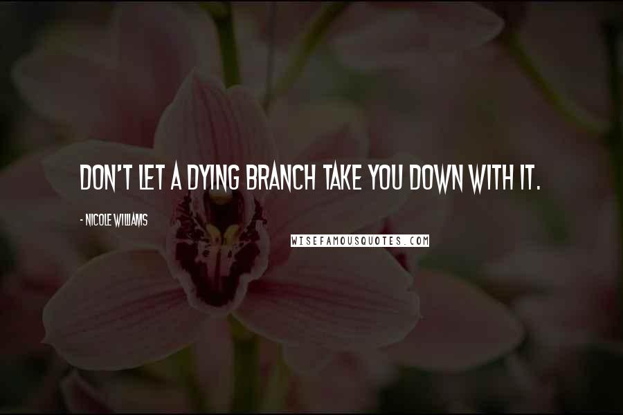 Nicole Williams Quotes: Don't let a dying branch take you down with it.