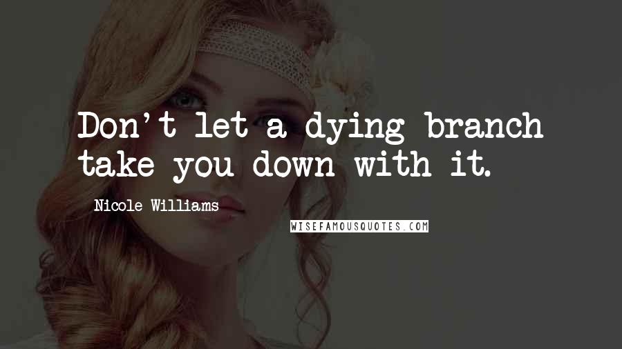 Nicole Williams Quotes: Don't let a dying branch take you down with it.