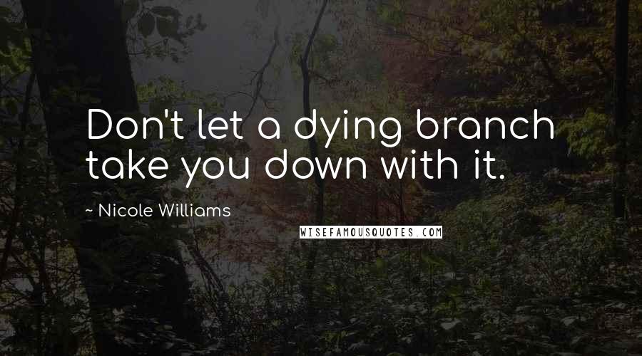 Nicole Williams Quotes: Don't let a dying branch take you down with it.