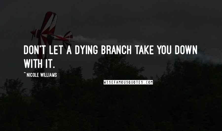 Nicole Williams Quotes: Don't let a dying branch take you down with it.