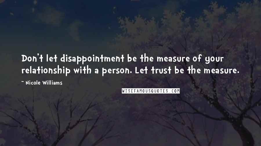 Nicole Williams Quotes: Don't let disappointment be the measure of your relationship with a person. Let trust be the measure.