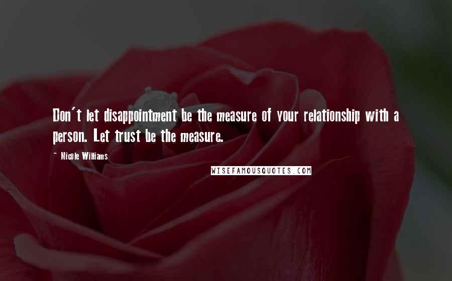 Nicole Williams Quotes: Don't let disappointment be the measure of your relationship with a person. Let trust be the measure.