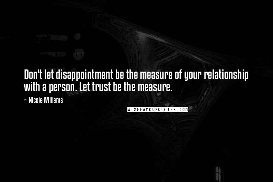 Nicole Williams Quotes: Don't let disappointment be the measure of your relationship with a person. Let trust be the measure.