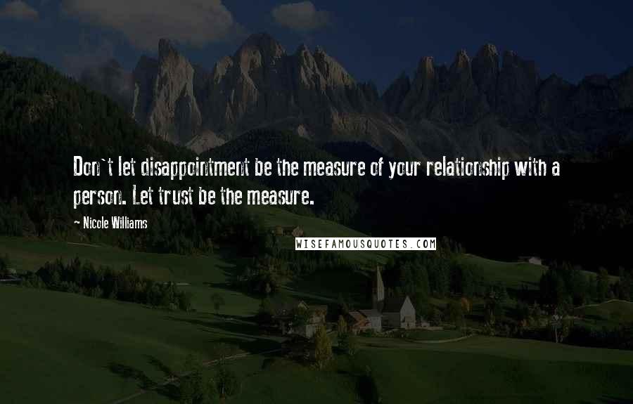 Nicole Williams Quotes: Don't let disappointment be the measure of your relationship with a person. Let trust be the measure.