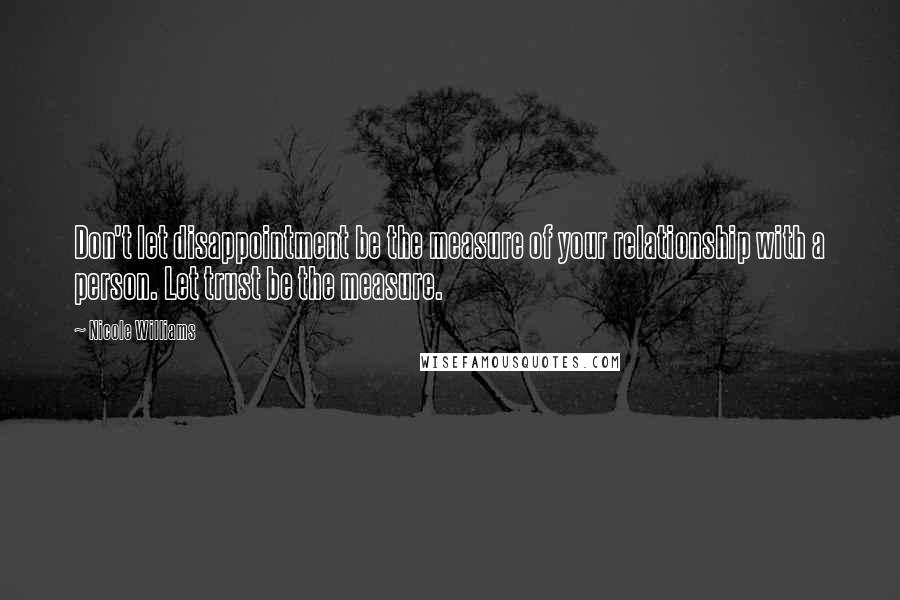 Nicole Williams Quotes: Don't let disappointment be the measure of your relationship with a person. Let trust be the measure.