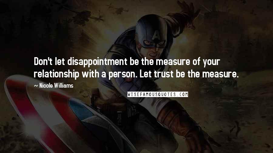 Nicole Williams Quotes: Don't let disappointment be the measure of your relationship with a person. Let trust be the measure.