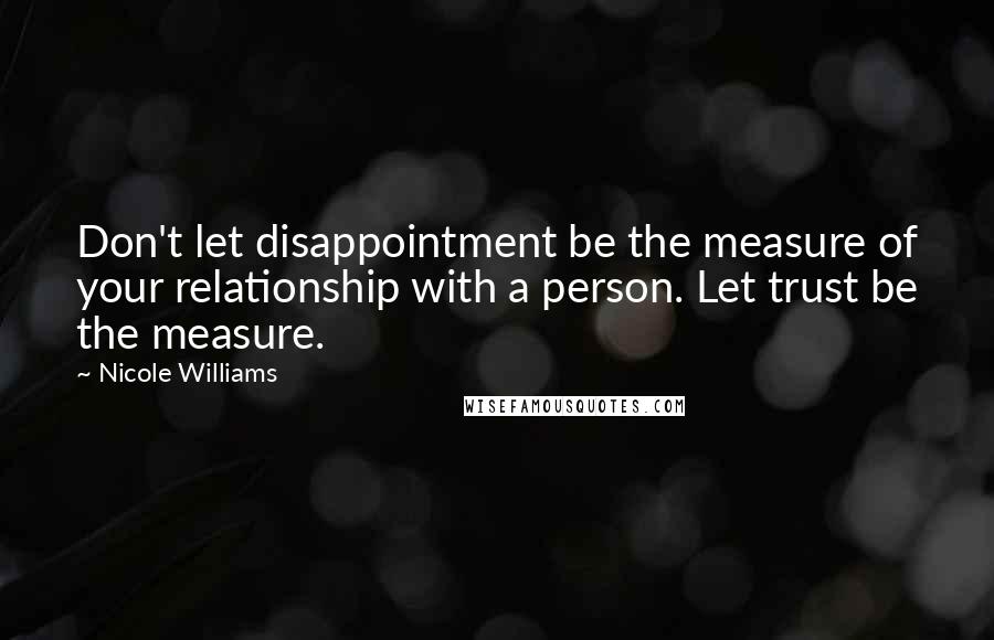 Nicole Williams Quotes: Don't let disappointment be the measure of your relationship with a person. Let trust be the measure.