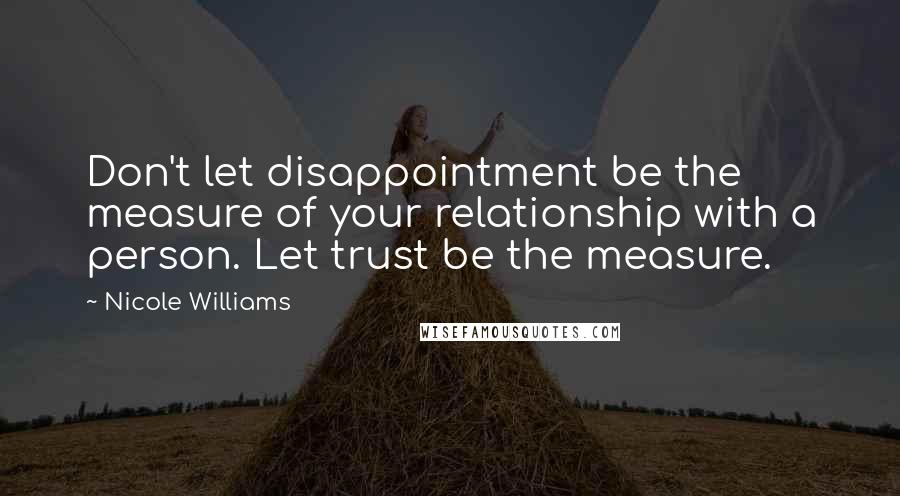 Nicole Williams Quotes: Don't let disappointment be the measure of your relationship with a person. Let trust be the measure.