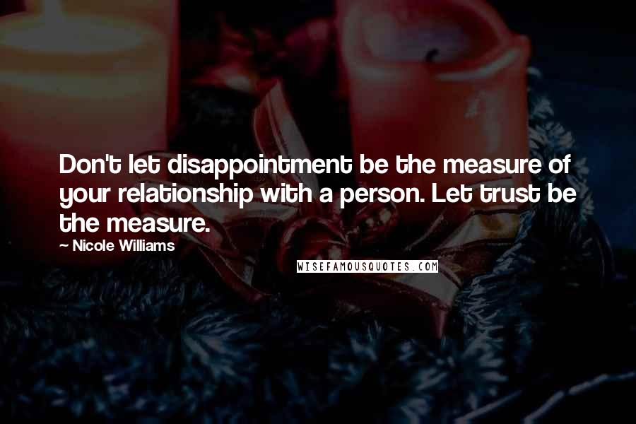 Nicole Williams Quotes: Don't let disappointment be the measure of your relationship with a person. Let trust be the measure.