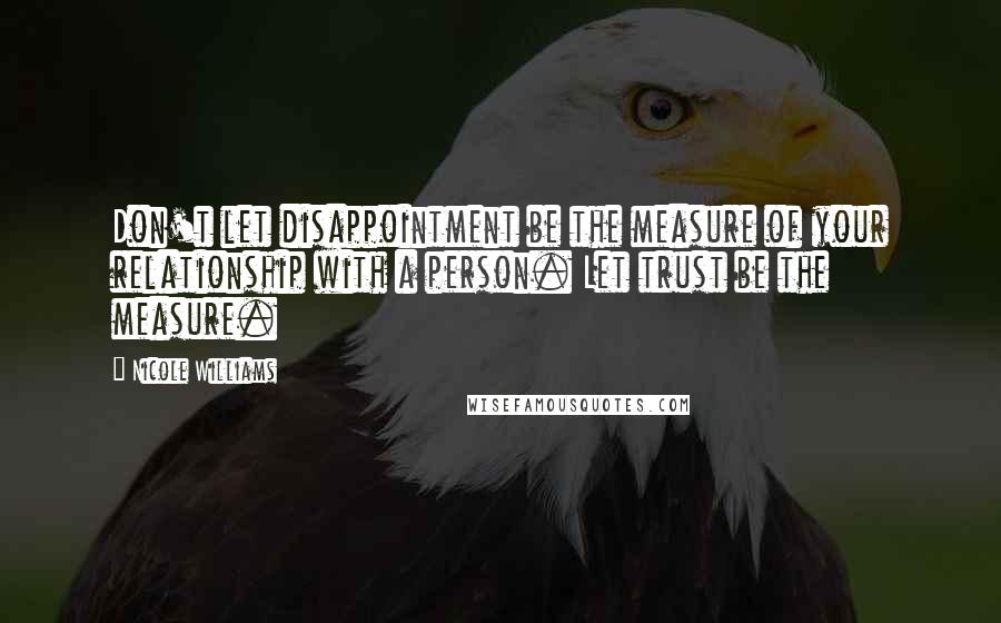 Nicole Williams Quotes: Don't let disappointment be the measure of your relationship with a person. Let trust be the measure.