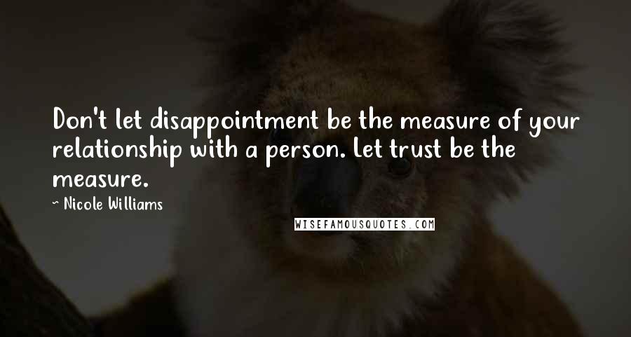 Nicole Williams Quotes: Don't let disappointment be the measure of your relationship with a person. Let trust be the measure.