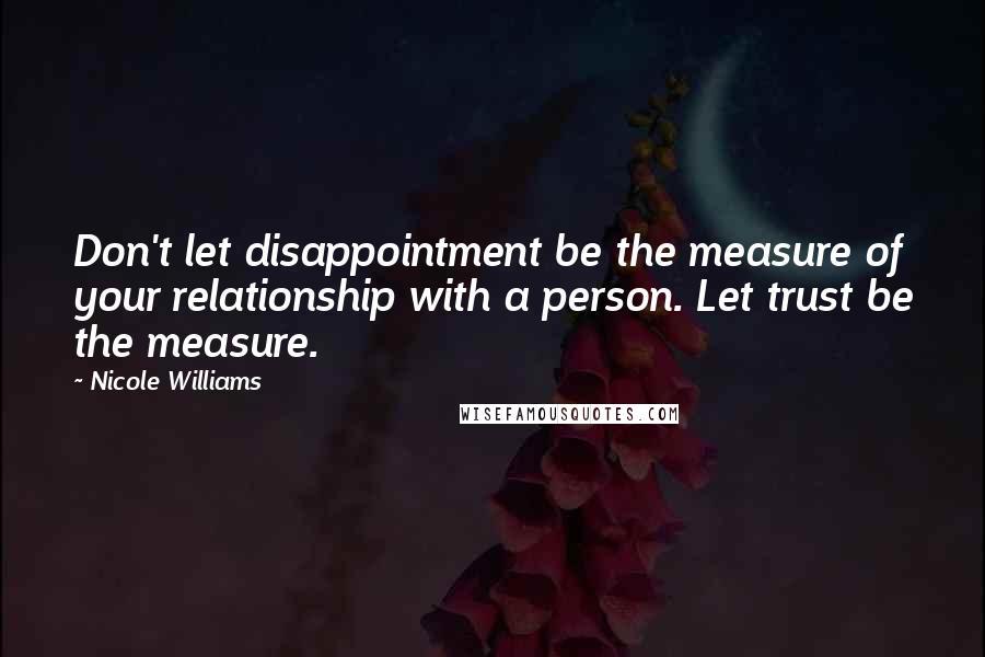 Nicole Williams Quotes: Don't let disappointment be the measure of your relationship with a person. Let trust be the measure.