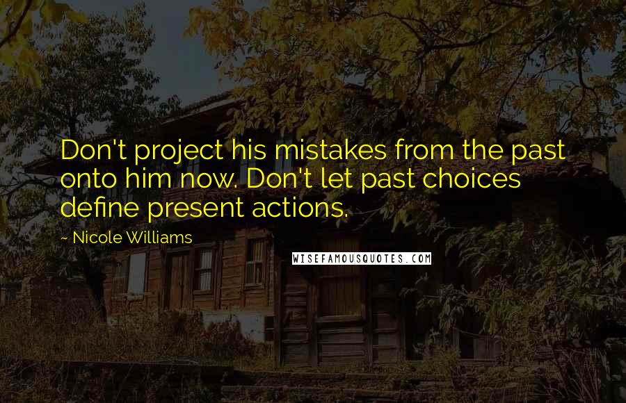 Nicole Williams Quotes: Don't project his mistakes from the past onto him now. Don't let past choices define present actions.