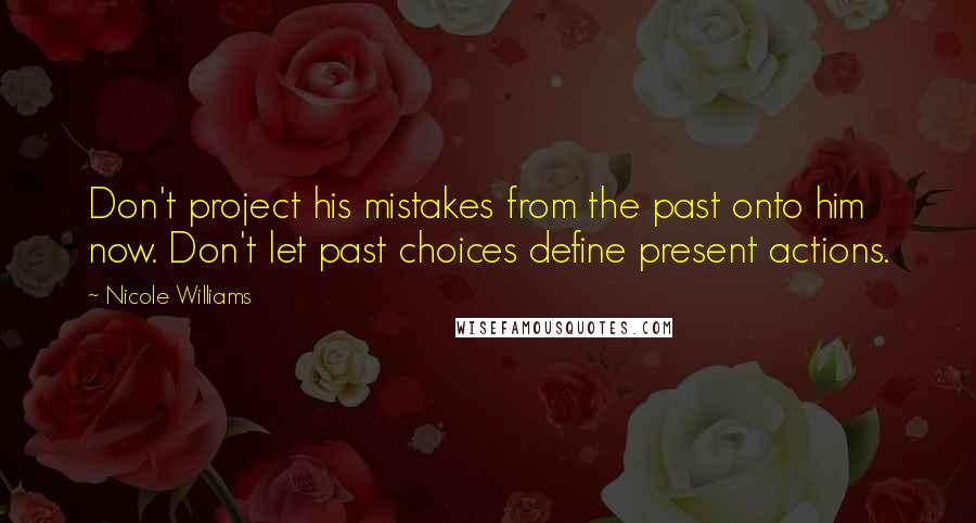 Nicole Williams Quotes: Don't project his mistakes from the past onto him now. Don't let past choices define present actions.