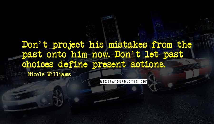 Nicole Williams Quotes: Don't project his mistakes from the past onto him now. Don't let past choices define present actions.
