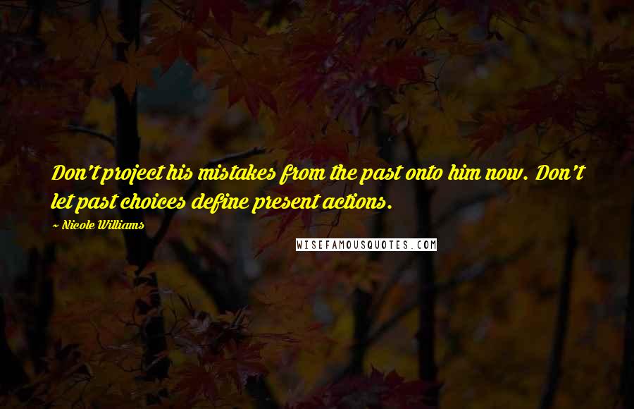 Nicole Williams Quotes: Don't project his mistakes from the past onto him now. Don't let past choices define present actions.