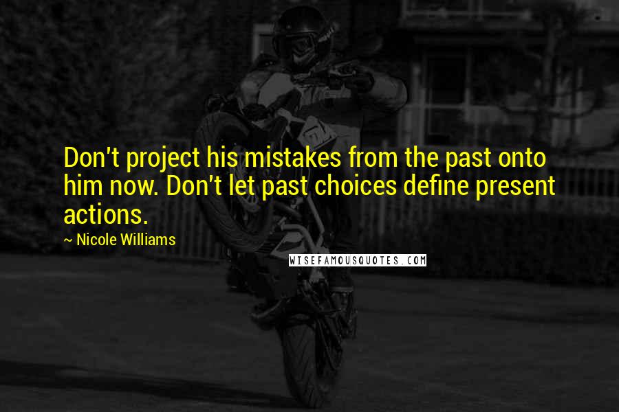 Nicole Williams Quotes: Don't project his mistakes from the past onto him now. Don't let past choices define present actions.