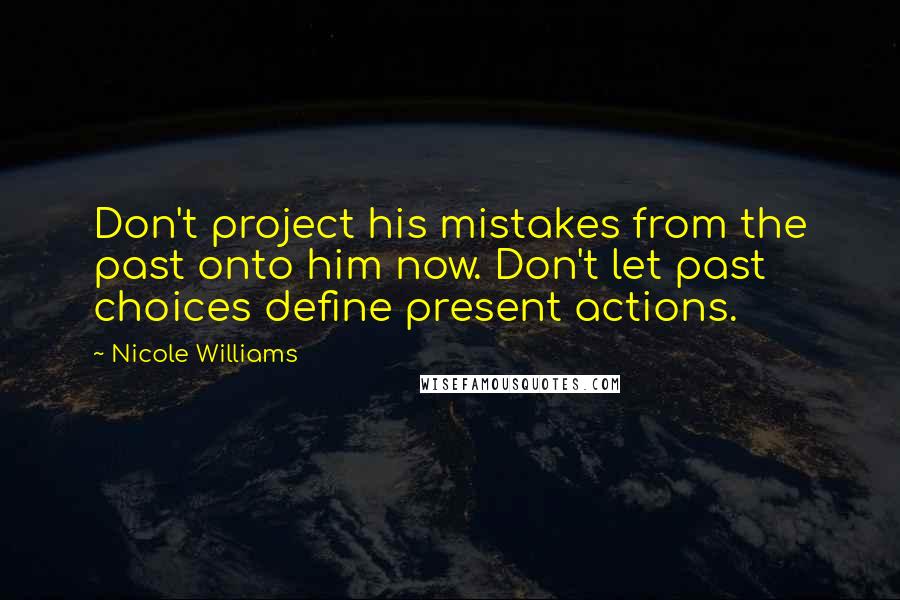 Nicole Williams Quotes: Don't project his mistakes from the past onto him now. Don't let past choices define present actions.