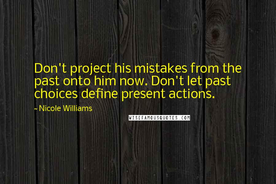 Nicole Williams Quotes: Don't project his mistakes from the past onto him now. Don't let past choices define present actions.