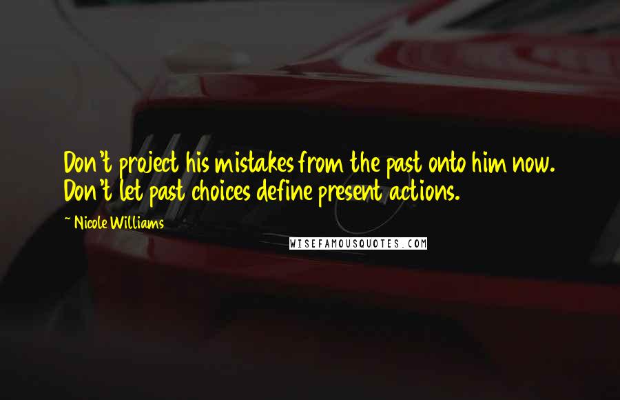 Nicole Williams Quotes: Don't project his mistakes from the past onto him now. Don't let past choices define present actions.